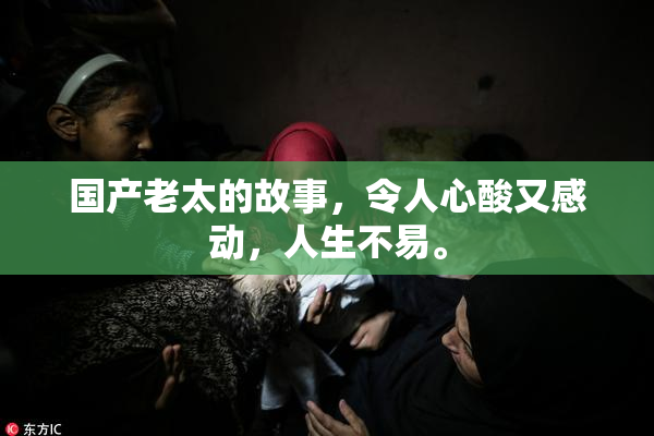 国产老太的故事，令人心酸又感动，人生不易。