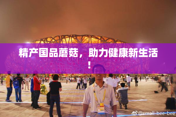 精产国品蘑菇，助力健康新生活！