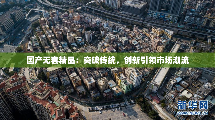 国产无套精品：突破传统，创新引领市场潮流