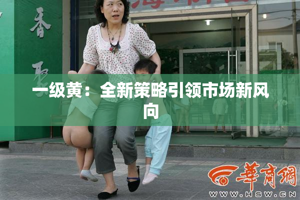 一级黄：全新策略引领市场新风向