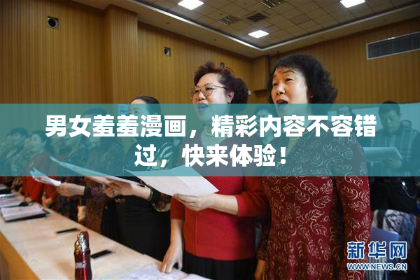 男女羞羞漫画，精彩内容不容错过，快来体验！