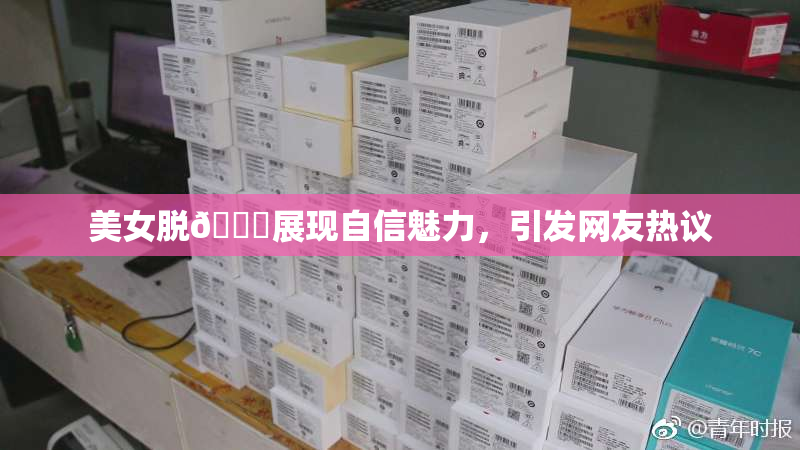 美女脱👙展现自信魅力，引发网友热议