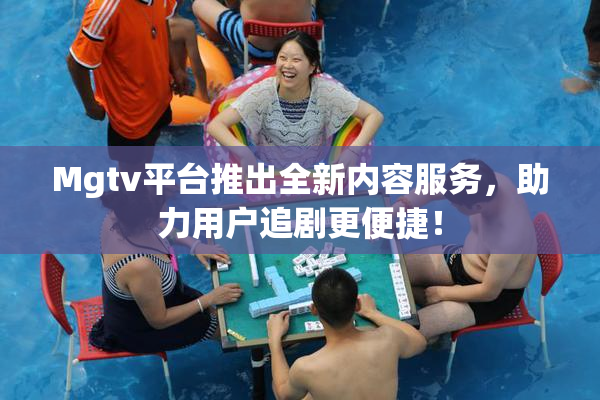 Mgtv平台推出全新内容服务，助力用户追剧更便捷！