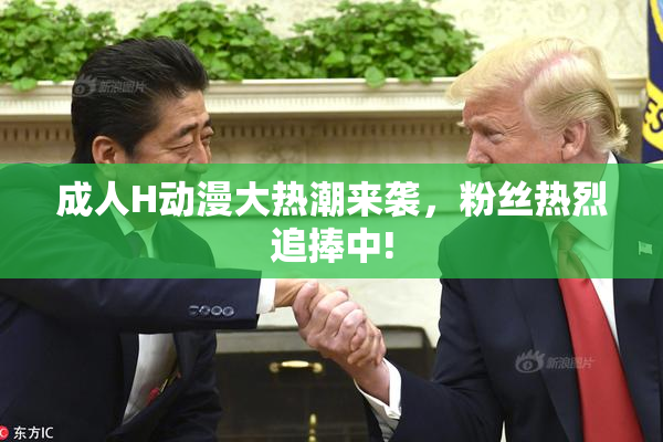 成人H动漫大热潮来袭，粉丝热烈追捧中!