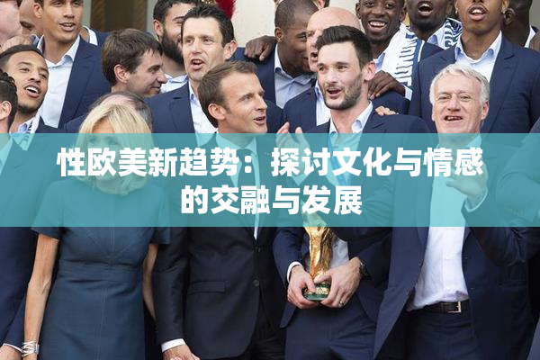 性欧美新趋势：探讨文化与情感的交融与发展