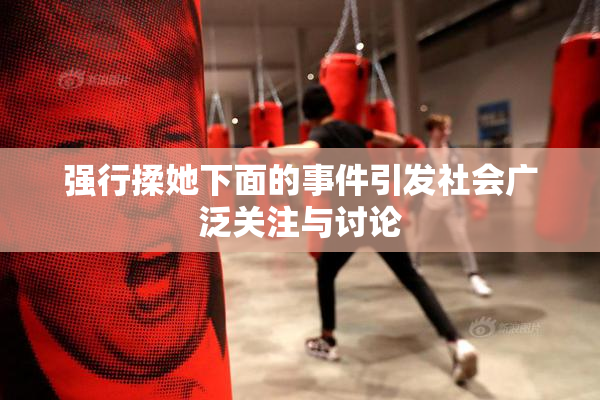 强行揉她下面的事件引发社会广泛关注与讨论