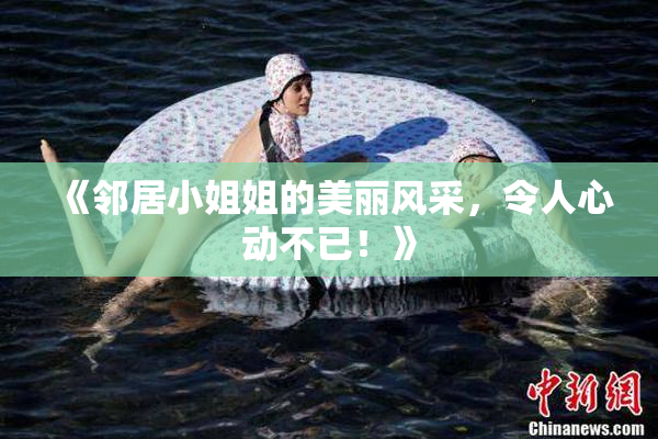 《邻居小姐姐的美丽风采，令人心动不已！》