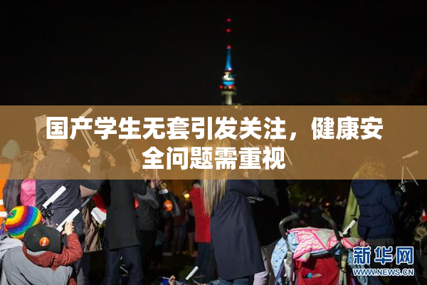 国产学生无套引发关注，健康安全问题需重视