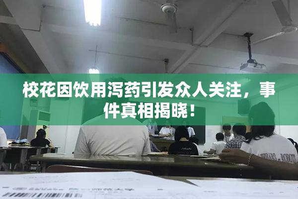 校花因饮用泻药引发众人关注，事件真相揭晓！
