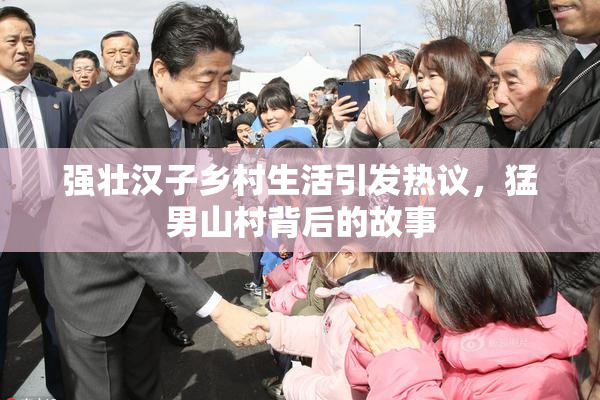 强壮汉子乡村生活引发热议，猛男山村背后的故事