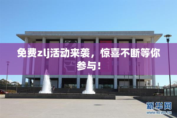 免费zlj活动来袭，惊喜不断等你参与！
