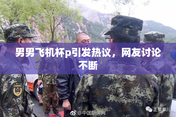 男男飞机杯p引发热议，网友讨论不断