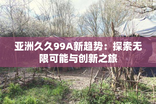 亚洲久久99A新趋势：探索无限可能与创新之旅