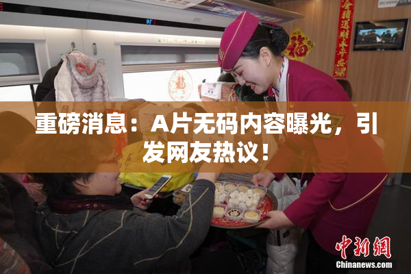 重磅消息：A片无码内容曝光，引发网友热议！