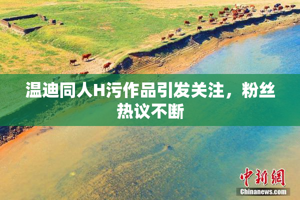 温迪同人H污作品引发关注，粉丝热议不断