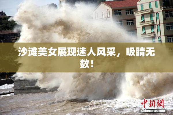 沙滩美女展现迷人风采，吸睛无数！