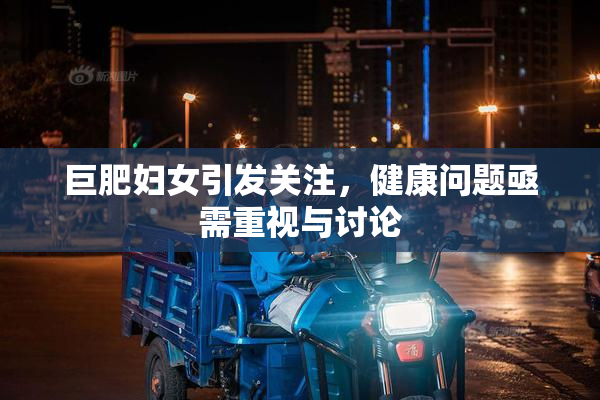 巨肥妇女引发关注，健康问题亟需重视与讨论