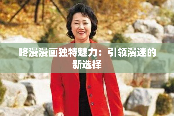 咚漫漫画独特魅力：引领漫迷的新选择