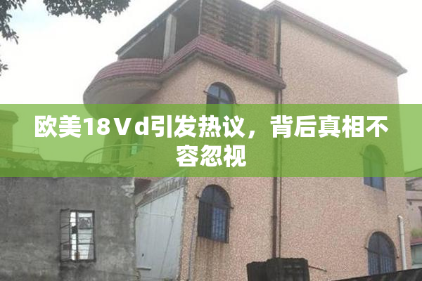 欧美18Ⅴd引发热议，背后真相不容忽视