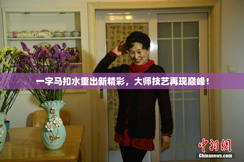 一字马扣水重出新精彩，大师技艺再现巅峰！