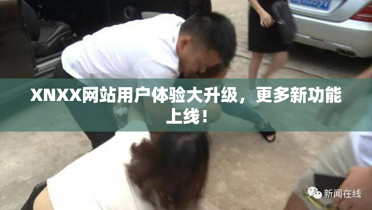 XNXX网站用户体验大升级，更多新功能上线！