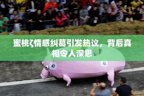 蜜桃ζ情感纠葛引发热议，背后真相令人深思