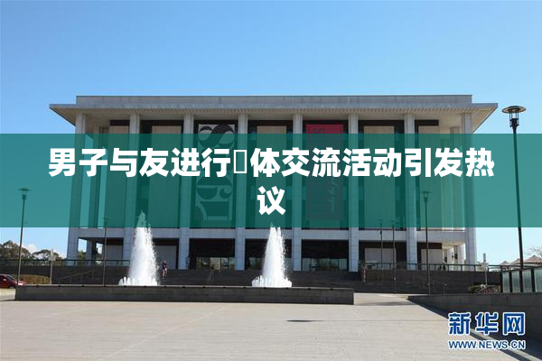男子与友进行祼体交流活动引发热议