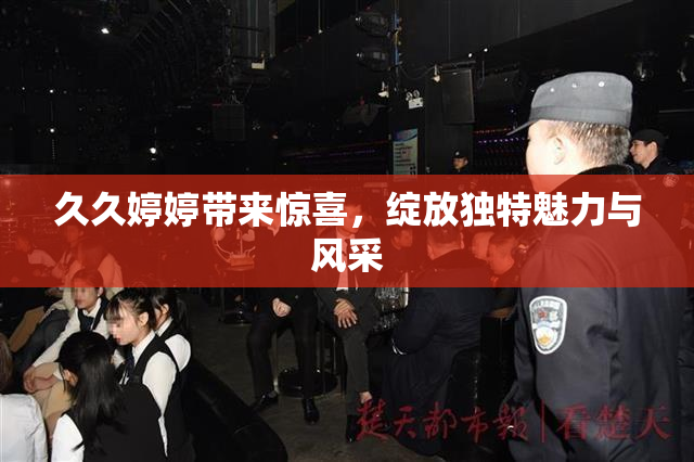 久久婷婷带来惊喜，绽放独特魅力与风采