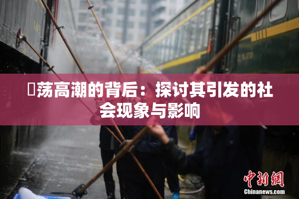 婬荡高潮的背后：探讨其引发的社会现象与影响