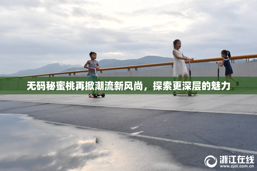 无码秘蜜桃再掀潮流新风尚，探索更深层的魅力