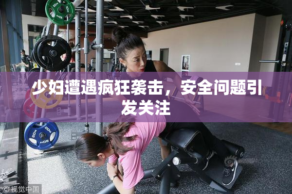 少妇遭遇疯狂袭击，安全问题引发关注