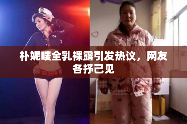 朴妮唛全乳裸露引发热议，网友各抒己见