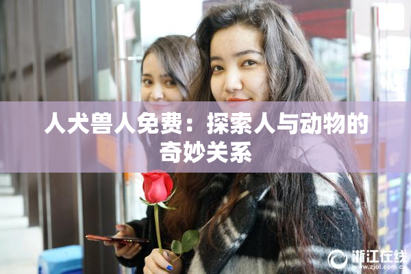 人犬兽人免费：探索人与动物的奇妙关系