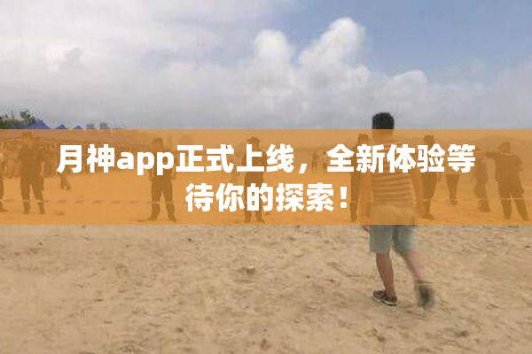 月神app正式上线，全新体验等待你的探索！