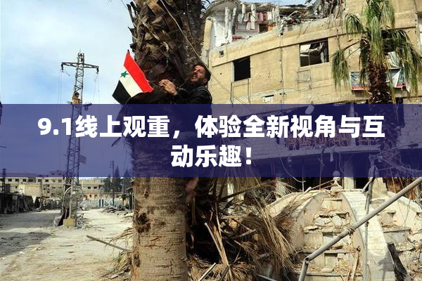 9.1线上观重，体验全新视角与互动乐趣！