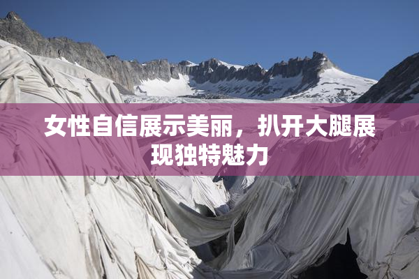 女性自信展示美丽，扒开大腿展现独特魅力
