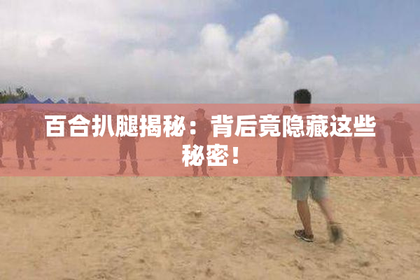 百合扒腿揭秘：背后竟隐藏这些秘密！