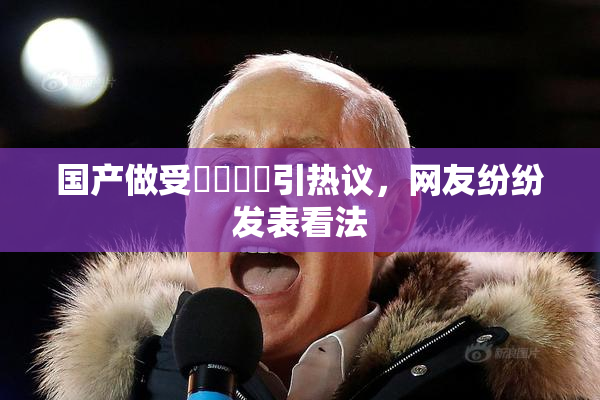 国产做受❌‌❌‌引热议，网友纷纷发表看法