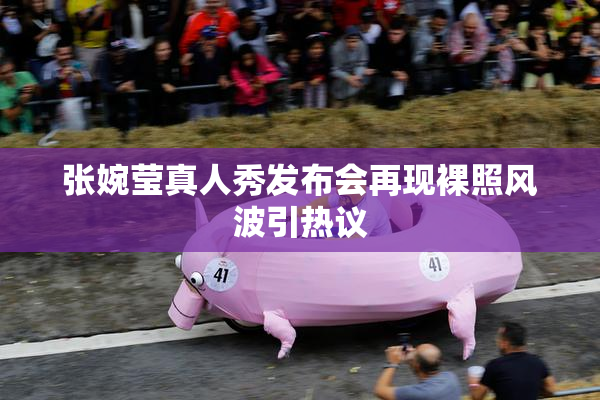 张婉莹真人秀发布会再现裸照风波引热议