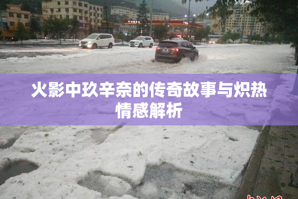 火影中玖辛奈的传奇故事与炽热情感解析