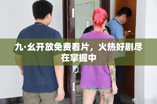 九·幺开放免费看片，火热好剧尽在掌握中