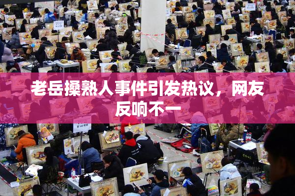 老岳搡熟人事件引发热议，网友反响不一