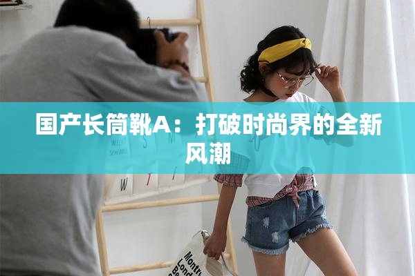 国产长筒靴A：打破时尚界的全新风潮