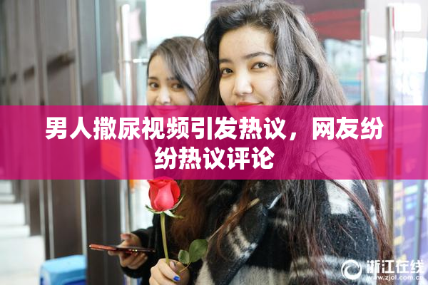 男人撒尿视频引发热议，网友纷纷热议评论