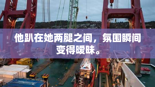 他趴在她两腿之间，氛围瞬间变得暧昧。