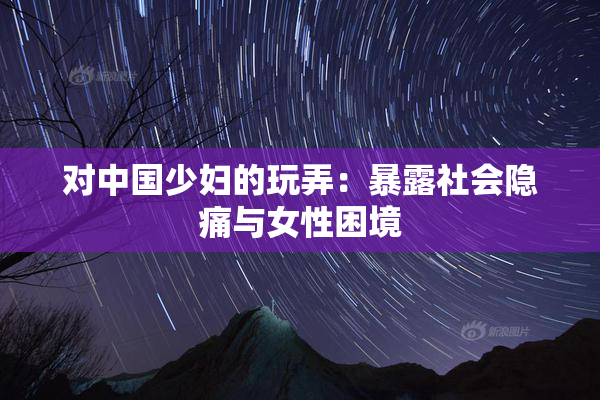 对中国少妇的玩弄：暴露社会隐痛与女性困境