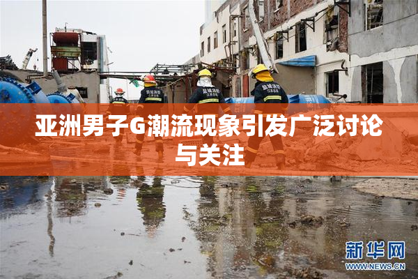 亚洲男子G潮流现象引发广泛讨论与关注