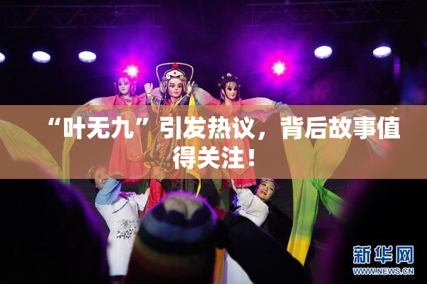 “叶无九”引发热议，背后故事值得关注！