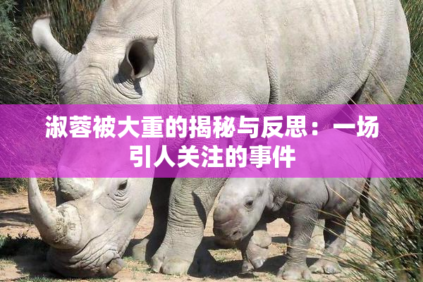 淑蓉被大重的揭秘与反思：一场引人关注的事件