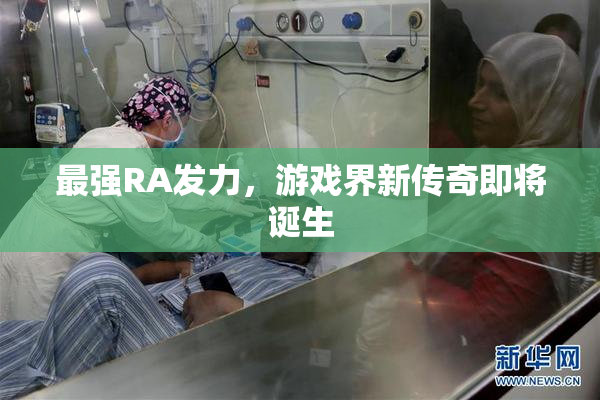 最强RA发力，游戏界新传奇即将诞生